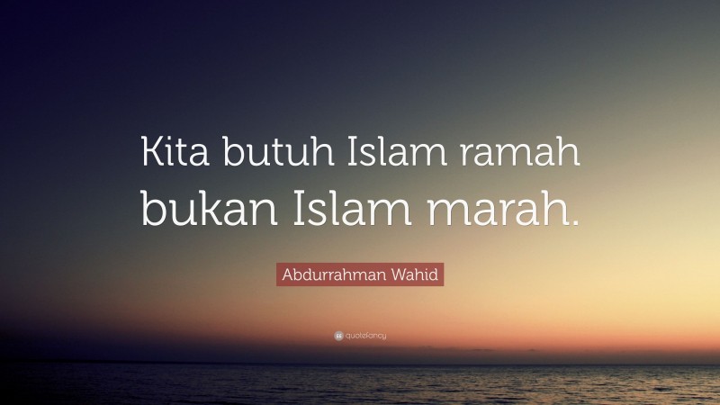 Abdurrahman Wahid Quote: “Kita butuh Islam ramah bukan Islam marah.”