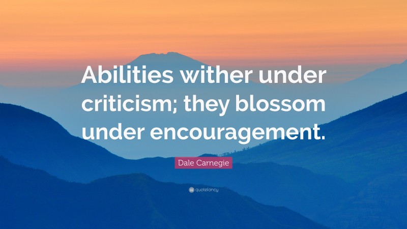 Dale Carnegie Quote: “Abilities wither under criticism; they blossom under encouragement.”