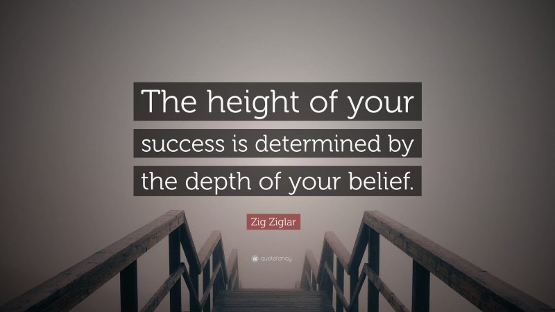 Zig Ziglar Quote: “The height of your success is determined by the depth of your belief.”