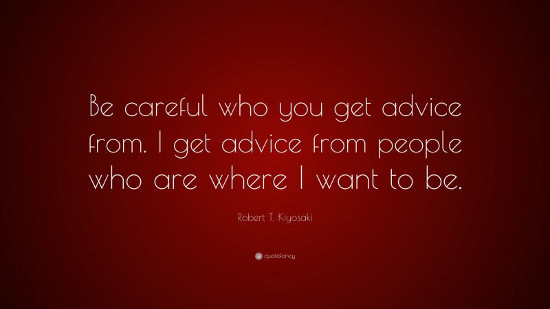 Robert T. Kiyosaki Quote: “Be careful who you get advice from. I get advice from people who are where I want to be.”