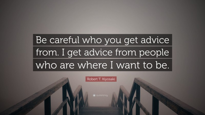 Robert T. Kiyosaki Quote: “Be careful who you get advice from. I get advice from people who are where I want to be.”