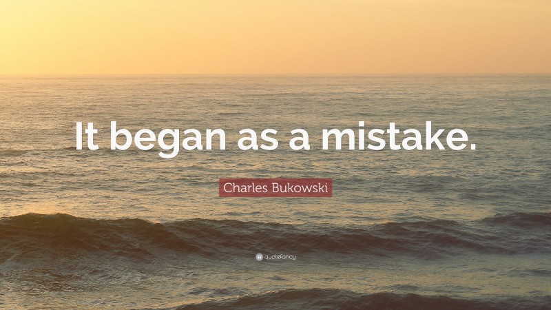 Charles Bukowski Quote: “It began as a mistake.”