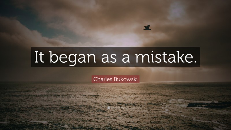 Charles Bukowski Quote: “It began as a mistake.”