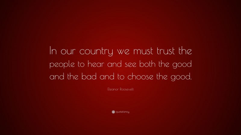 Eleanor Roosevelt Quote: “In our country we must trust the people to hear and see both the good and the bad and to choose the good.”