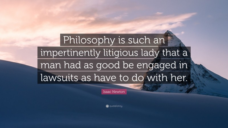 Isaac Newton Quote: “Philosophy is such an impertinently litigious lady that a man had as good be engaged in lawsuits as have to do with her.”