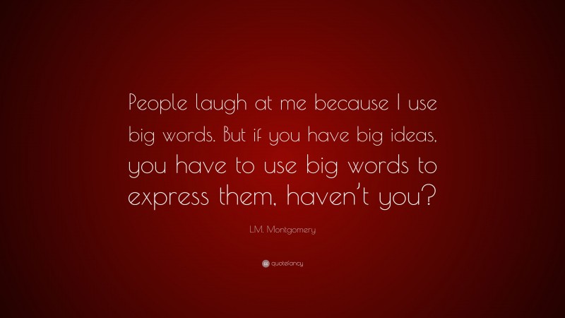 L.M. Montgomery Quote: “People laugh at me because I use big words. But if you have big ideas, you have to use big words to express them, haven’t you?”