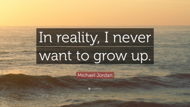 Michael Jordan Quote: “In reality, I never want to grow up.”