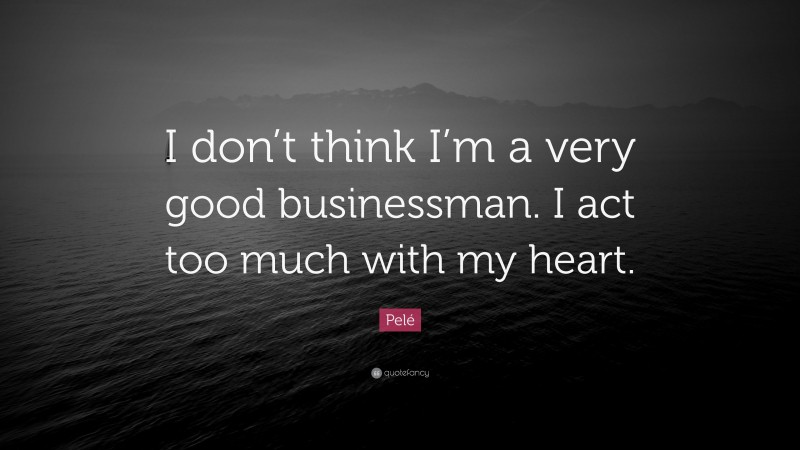 Pelé Quote: “I don’t think I’m a very good businessman. I act too much with my heart.”