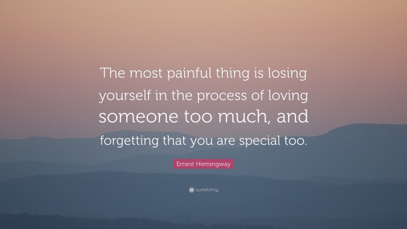 Ernest Hemingway Quote: “The most painful thing is losing yourself in the process of loving someone too much, and forgetting that you are special too.”