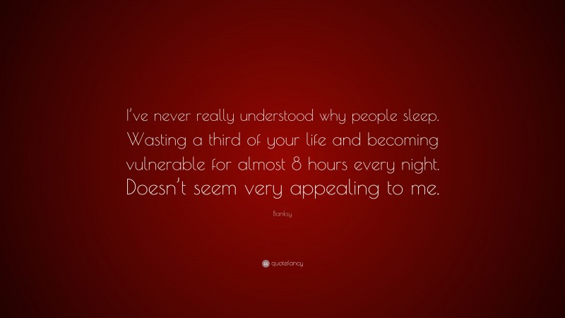 Banksy Quote: “I’ve never really understood why people sleep. Wasting a third of your life and becoming vulnerable for almost 8 hours every night. Doesn’t seem very appealing to me.”