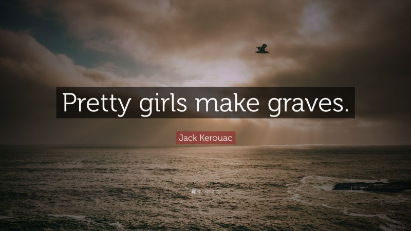 Jack Kerouac Quote: “Pretty girls make graves.”