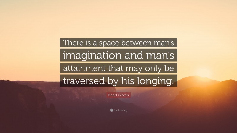Khalil Gibran Quote: “There is a space between man’s imagination and man’s attainment that may only be traversed by his longing.”