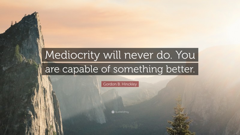 Gordon B. Hinckley Quote: “Mediocrity will never do. You are capable of something better.”
