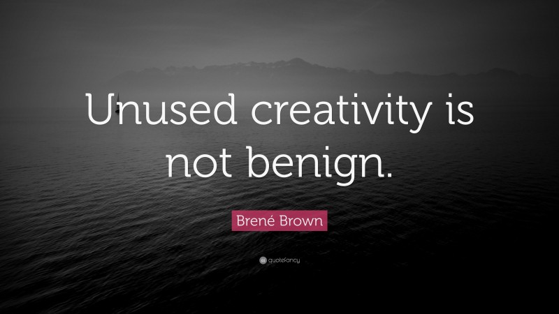 Brené Brown Quote: “Unused creativity is not benign.”