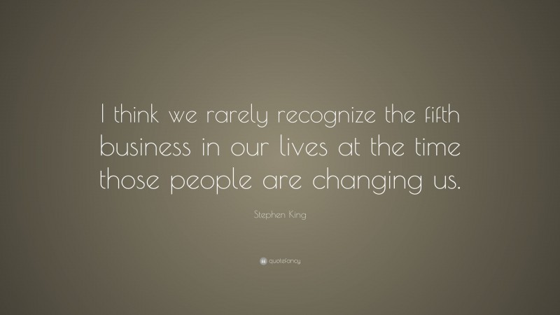 Stephen King Quote: “I think we rarely recognize the fifth business in our lives at the time those people are changing us.”