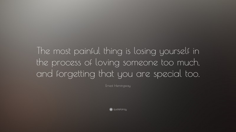 Ernest Hemingway Quote: “The most painful thing is losing yourself in the process of loving someone too much, and forgetting that you are special too.”