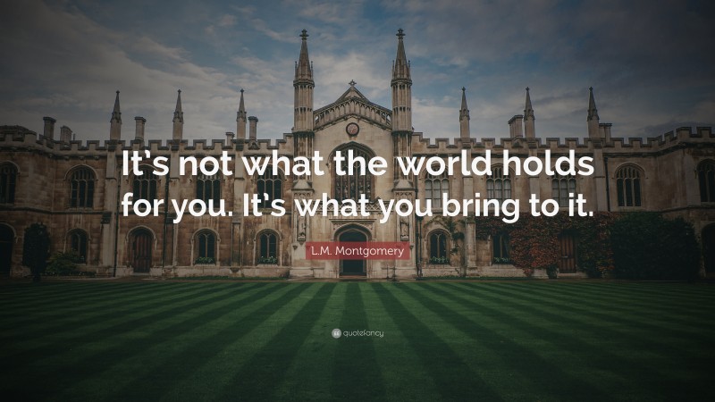 L.M. Montgomery Quote: “It’s not what the world holds for you. It’s what you bring to it.”