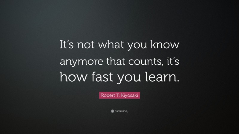 Robert T. Kiyosaki Quote: “It’s not what you know anymore that counts, it’s how fast you learn.”