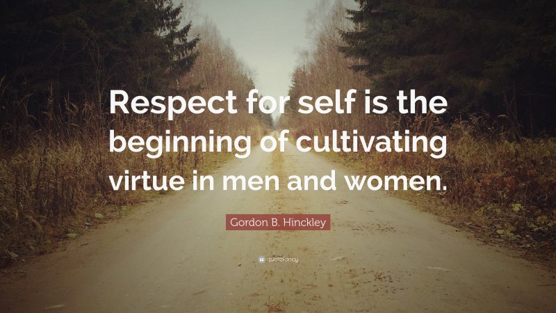 Gordon B. Hinckley Quote: “Respect for self is the beginning of cultivating virtue in men and women.”