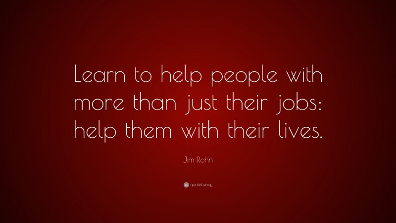 Jim Rohn Quote: “Learn to help people with more than just their jobs: help them with their lives.”