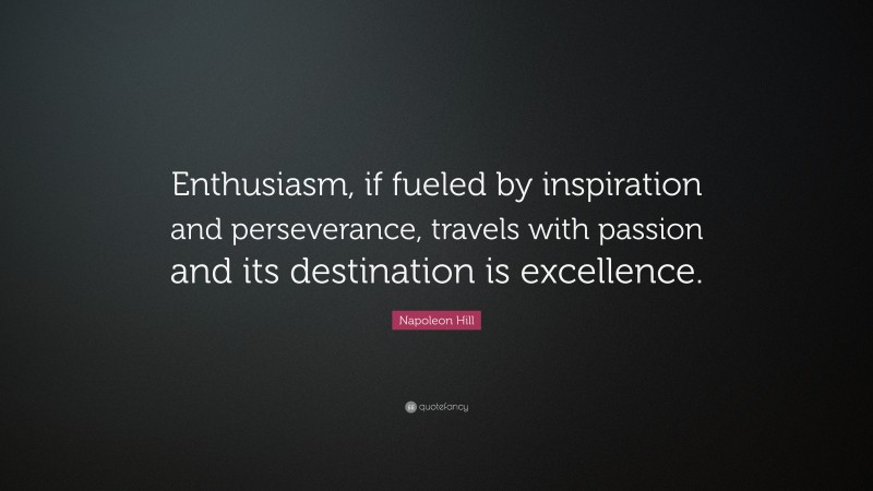 Napoleon Hill Quote: “Enthusiasm, if fueled by inspiration and perseverance, travels with passion and its destination is excellence.”