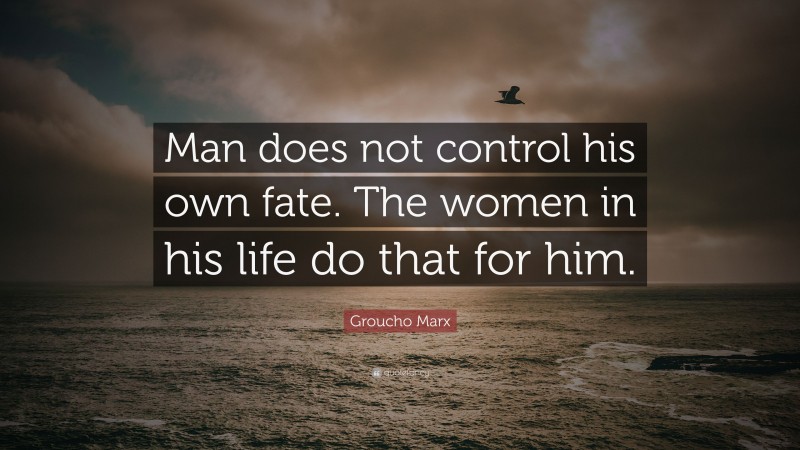 Groucho Marx Quote: “Man does not control his own fate. The women in his life do that for him.”