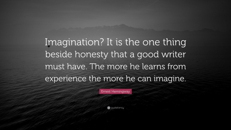Ernest Hemingway Quote: “Imagination? It is the one thing beside honesty that a good writer must have. The more he learns from experience the more he can imagine.”