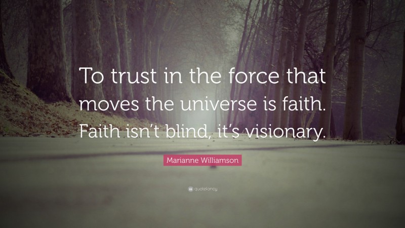 Marianne Williamson Quote: “To trust in the force that moves the universe is faith. Faith isn’t blind, it’s visionary.”