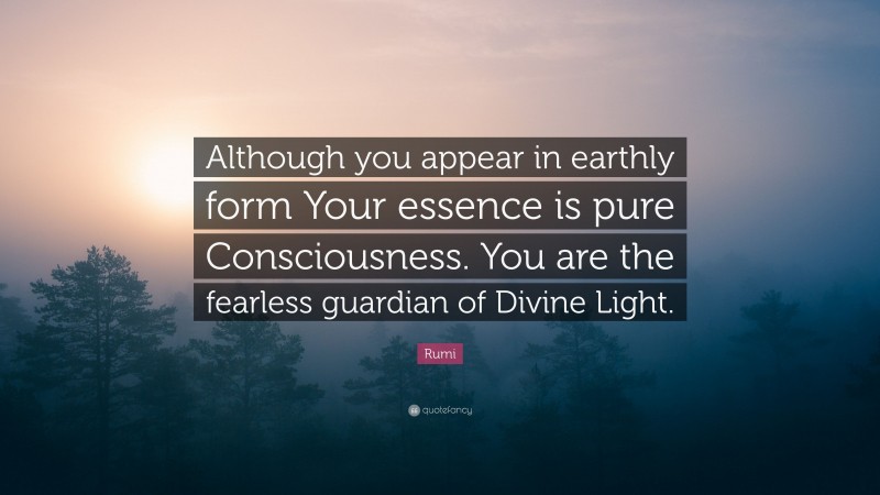Rumi Quote: “Although you appear in earthly form Your essence is pure Consciousness. You are the fearless guardian of Divine Light.”