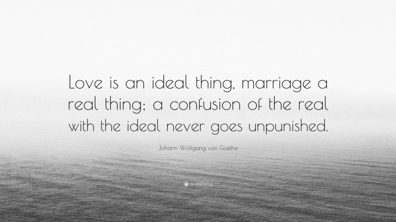 Johann Wolfgang von Goethe Quote: “Love is an ideal thing, marriage a real thing; a confusion of the real with the ideal never goes unpunished.”