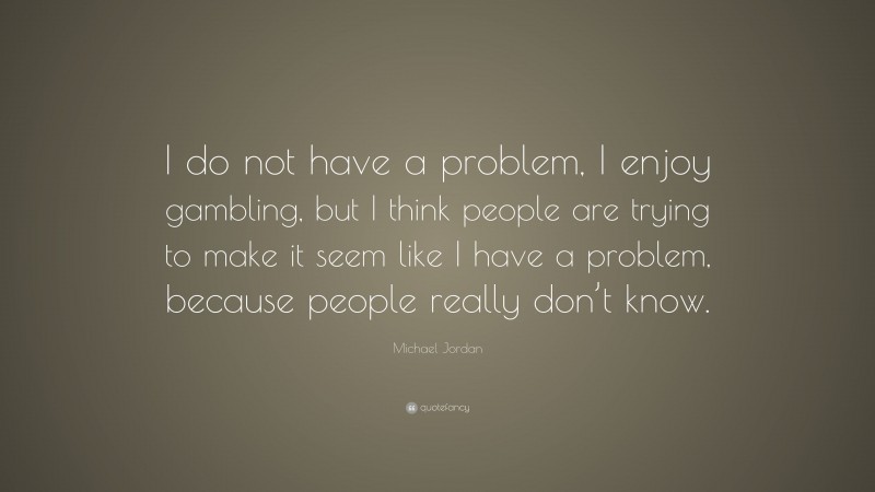 Michael Jordan Quote: “I do not have a problem, I enjoy gambling, but I think people are trying to make it seem like I have a problem, because people really don’t know.”