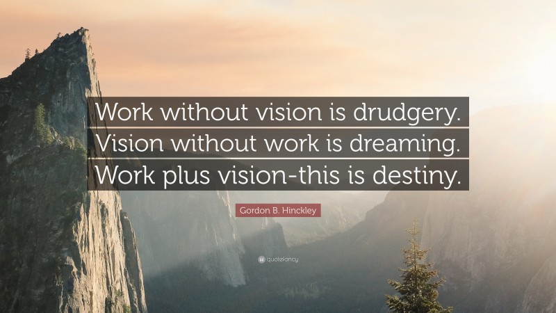 Gordon B. Hinckley Quote: “Work without vision is drudgery. Vision without work is dreaming. Work plus vision-this is destiny.”