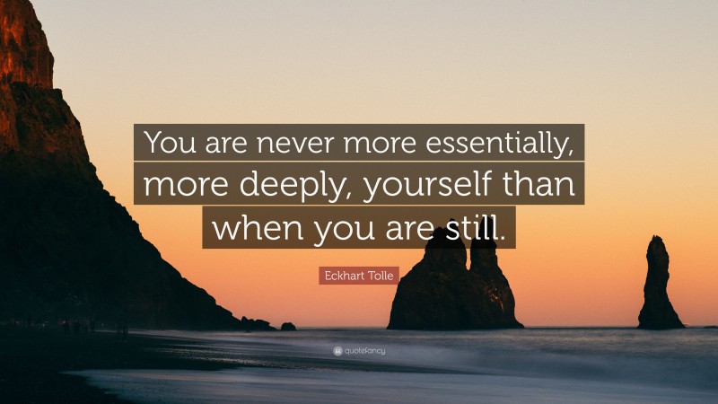 Eckhart Tolle Quote: “You are never more essentially, more deeply, yourself than when you are still.”