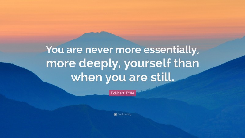 Eckhart Tolle Quote: “You are never more essentially, more deeply, yourself than when you are still.”