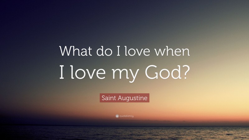 Saint Augustine Quote: “What do I love when I love my God?”