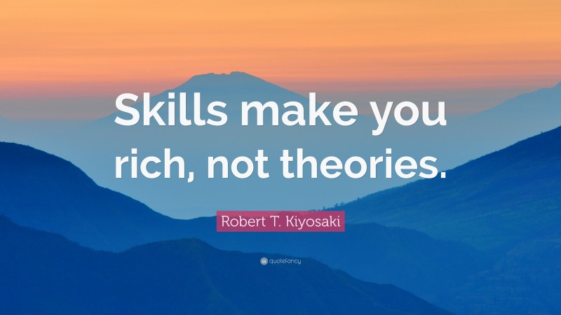 Robert T. Kiyosaki Quote: “Skills make you rich, not theories.”