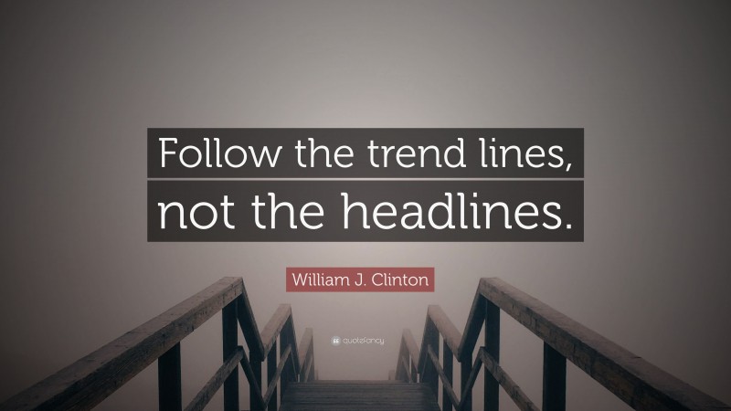 William J. Clinton Quote: “Follow the trend lines, not the headlines.”