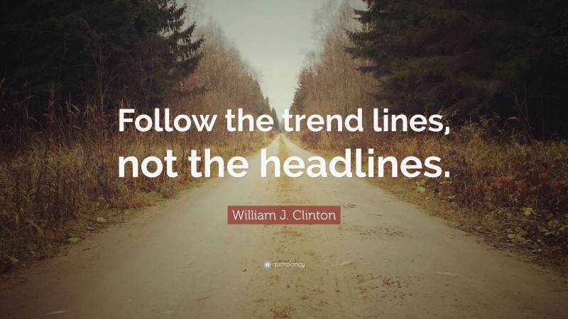 William J. Clinton Quote: “Follow the trend lines, not the headlines.”