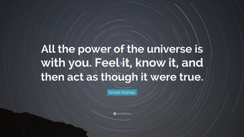 Ernest Holmes Quote: “All the power of the universe is with you. Feel it, know it, and then act as though it were true.”