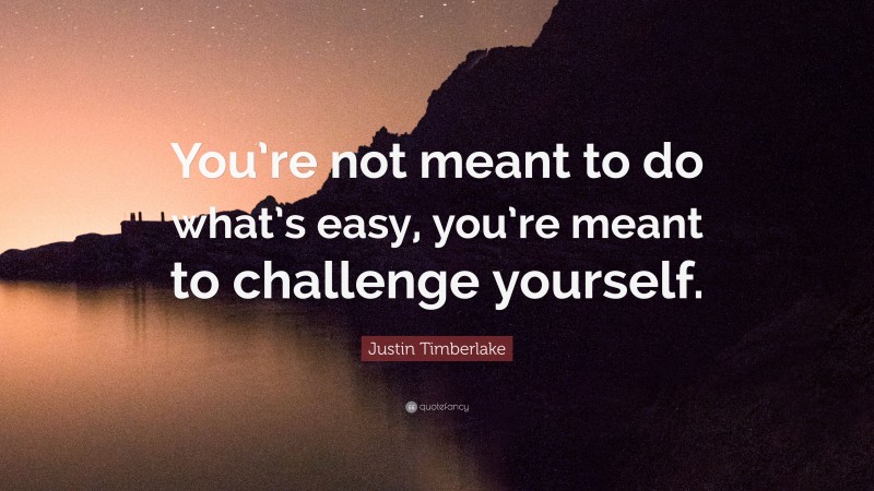 Justin Timberlake Quote: “You’re not meant to do what’s easy, you’re meant to challenge yourself.”