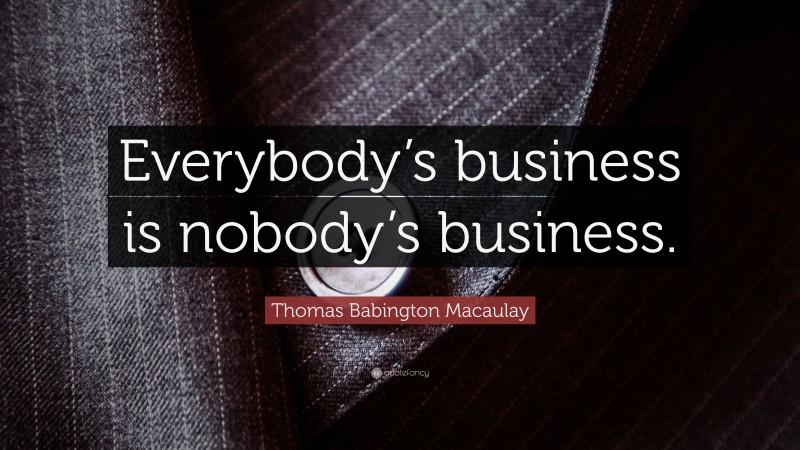 Thomas Babington Macaulay Quote: “Everybody’s business is nobody’s business.”