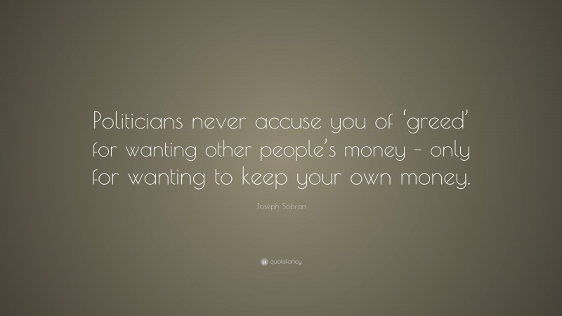 Joseph Sobran Quote: “Politicians never accuse you of ‘greed’ for wanting other people’s money – only for wanting to keep your own money.”
