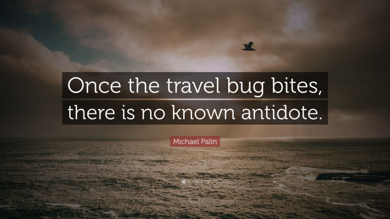 Michael Palin Quote: “Once the travel bug bites, there is no known antidote.”