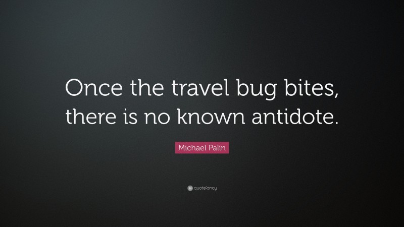 Michael Palin Quote: “Once the travel bug bites, there is no known antidote.”