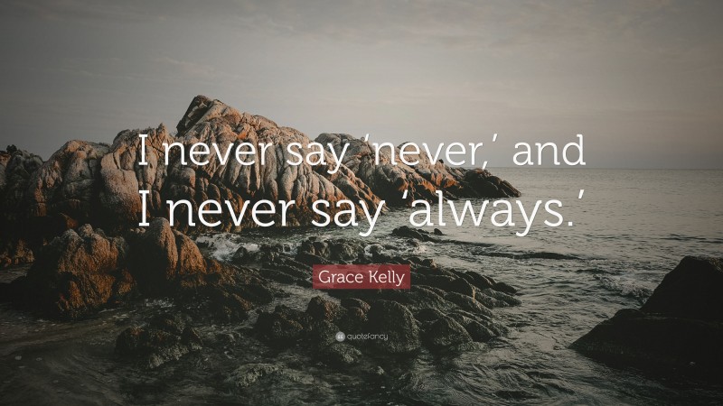 Grace Kelly Quote: “I never say ‘never,’ and I never say ‘always.’”