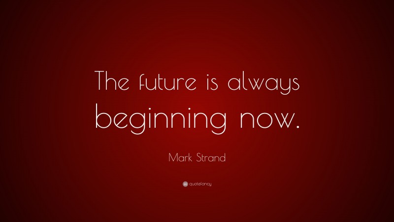 Mark Strand Quote: “The future is always beginning now.”