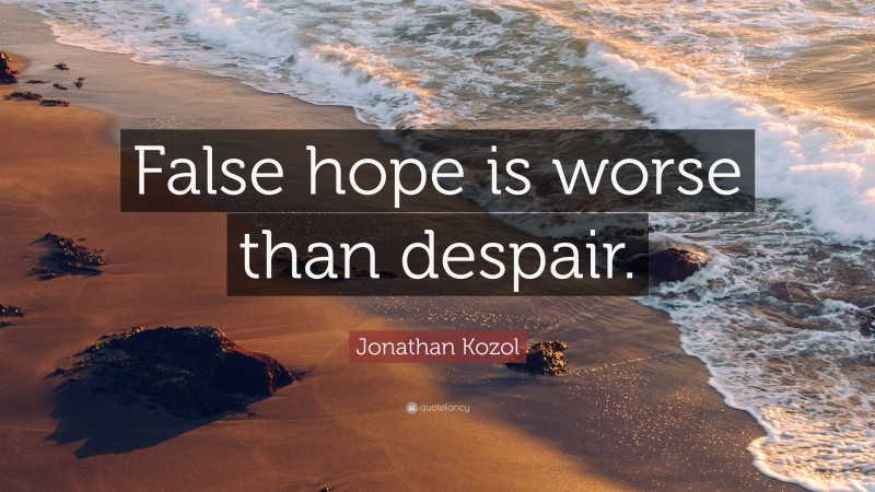 Jonathan Kozol Quote: “False hope is worse than despair.”