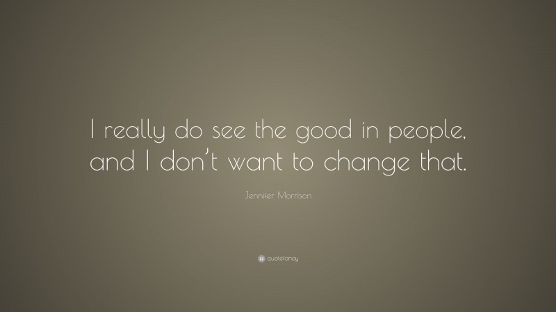 Jennifer Morrison Quote: “I really do see the good in people, and I don’t want to change that.”