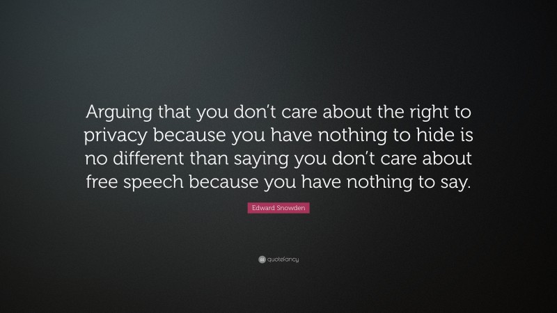 Edward Snowden Quote: “Arguing that you don’t care about the right to privacy because you have nothing to hide is no different than saying you don’t care about free speech because you have nothing to say.”