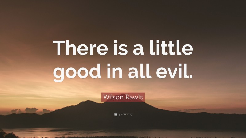 Wilson Rawls Quote: “There is a little good in all evil.”